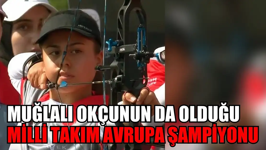 Muğlalı okçunun da olduğu Milli Takım Avrupa Şampiyonu