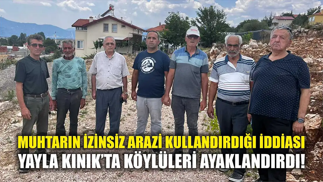 Muhtarın izinsiz arazi kullandırdığı iddiası Yayla Kınık'ta köylüleri ayaklandırdı!