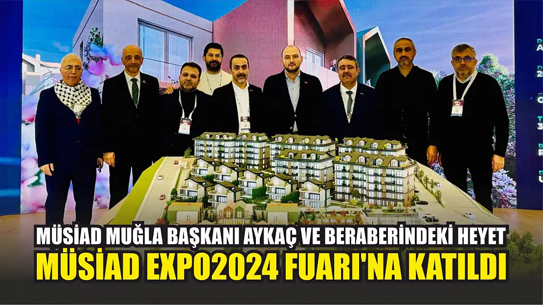 MÜSİAD Muğla Başkanı Aykaç ve beraberindeki heyet MÜSİAD EXPO2024 Fuarı'na katıldı