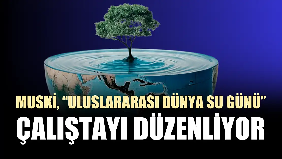 MUSKİ, 'Uluslararası Dünya Su Günü' çalıştayı düzenliyor