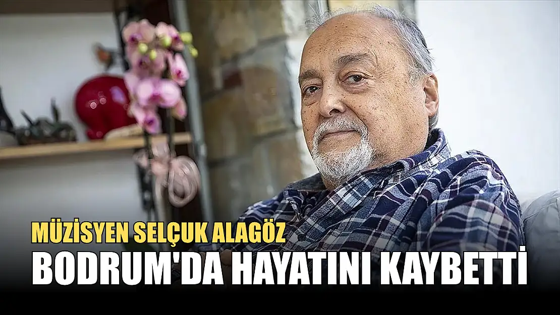 Müzisyen Selçuk Alagöz, Bodrum'da hayatını kaybetti