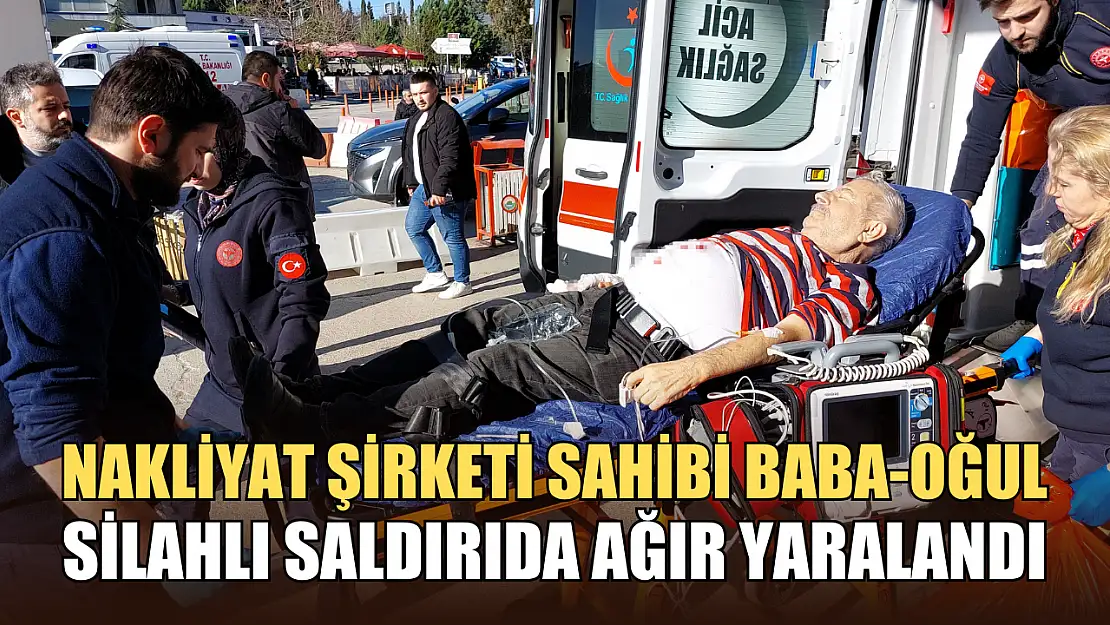 Nakliyat şirketi sahibi baba-oğul silahlı saldırıda ağır yaralandı