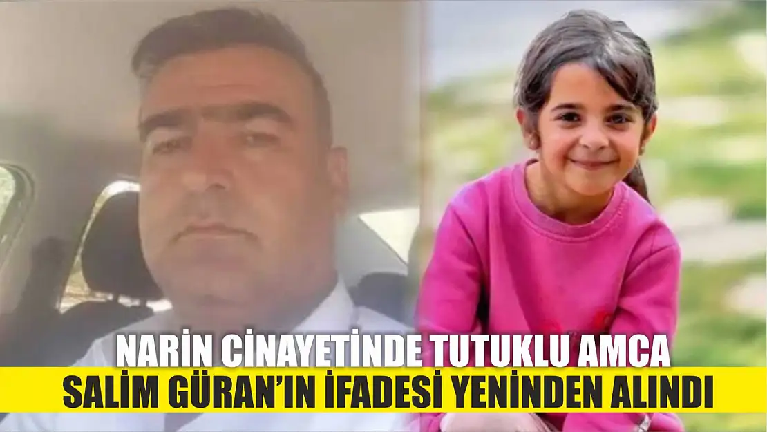 Narin cinayetinde tutuklu amca Salim Güran'ın ifadesi yeninden alındı