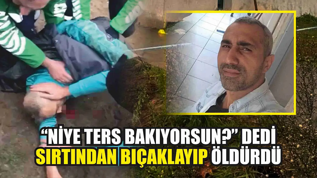 Niye ters bakıyorsun dedi, sırtından bıçaklayıp öldürdü