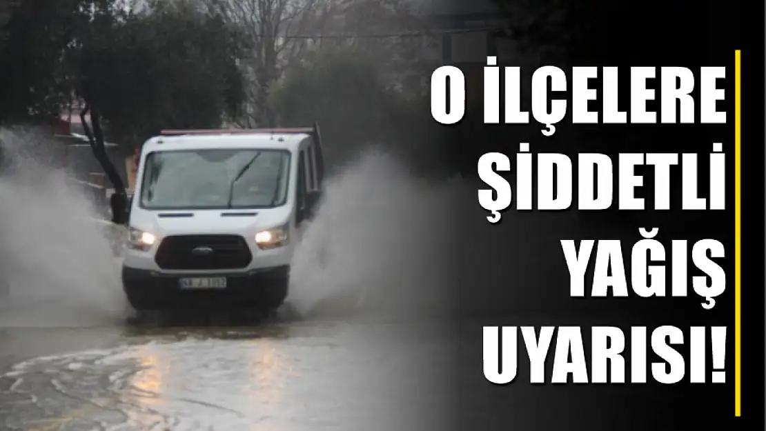 O ilçelere şiddetli yağış uyarısı!