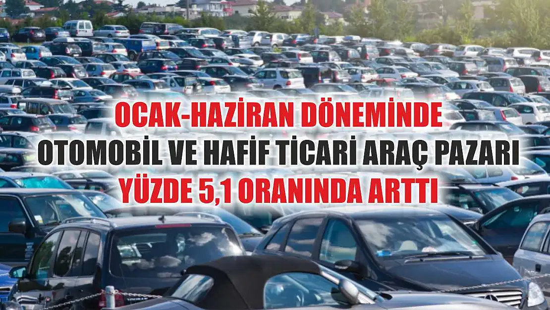 Ocak-Haziran döneminde otomobil ve hafif ticari araç pazarı yüzde 5,1 oranında arttı