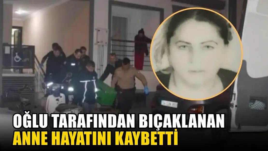 Oğlu tarafından bıçaklanan anne hayatını kaybetti