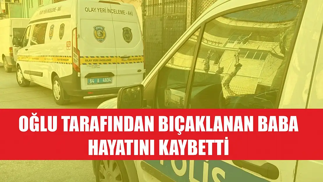 Oğlu tarafından bıçaklanan baba hayatını kaybetti