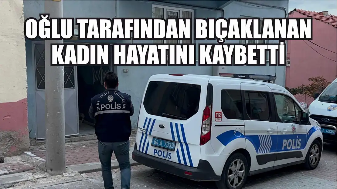 Oğlu tarafından bıçaklanan kadın hayatını kaybetti