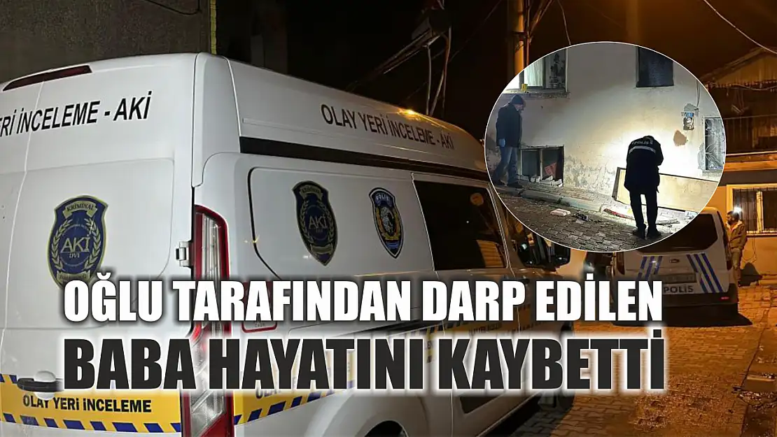 Oğlu tarafından darp edilen baba hayatını kaybetti