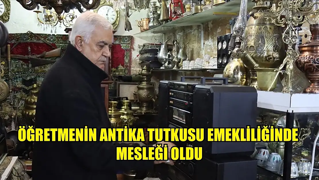 Öğretmenin antika tutkusu emekliliğinde mesleği oldu