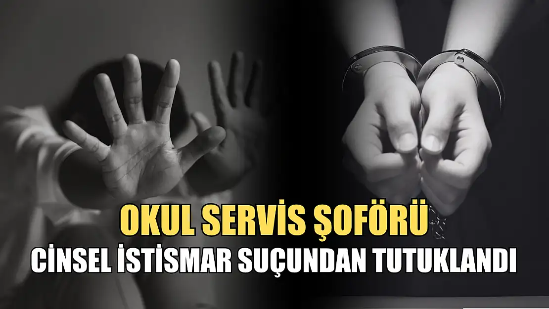 Okul servis şoförü cinsel istismar suçundan tutuklandı