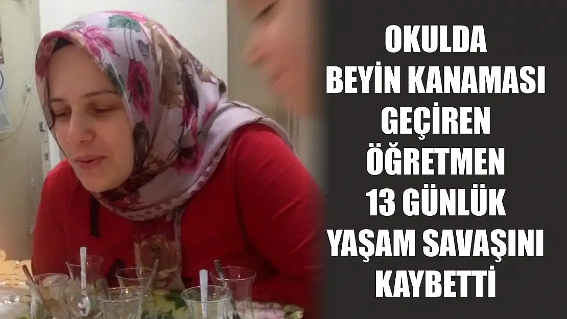 Okulda beyin kanaması geçiren öğretmen 13 günlük yaşam savaşını kaybetti