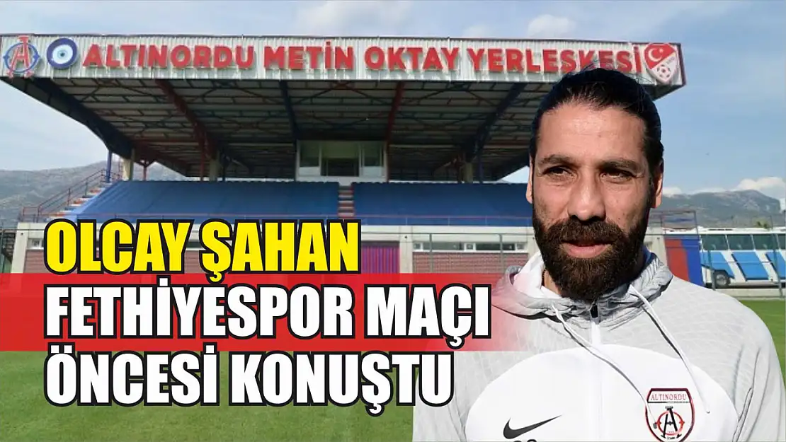 Olcay Şahan, Fethiyespor Maçı Öncesi Konuştu