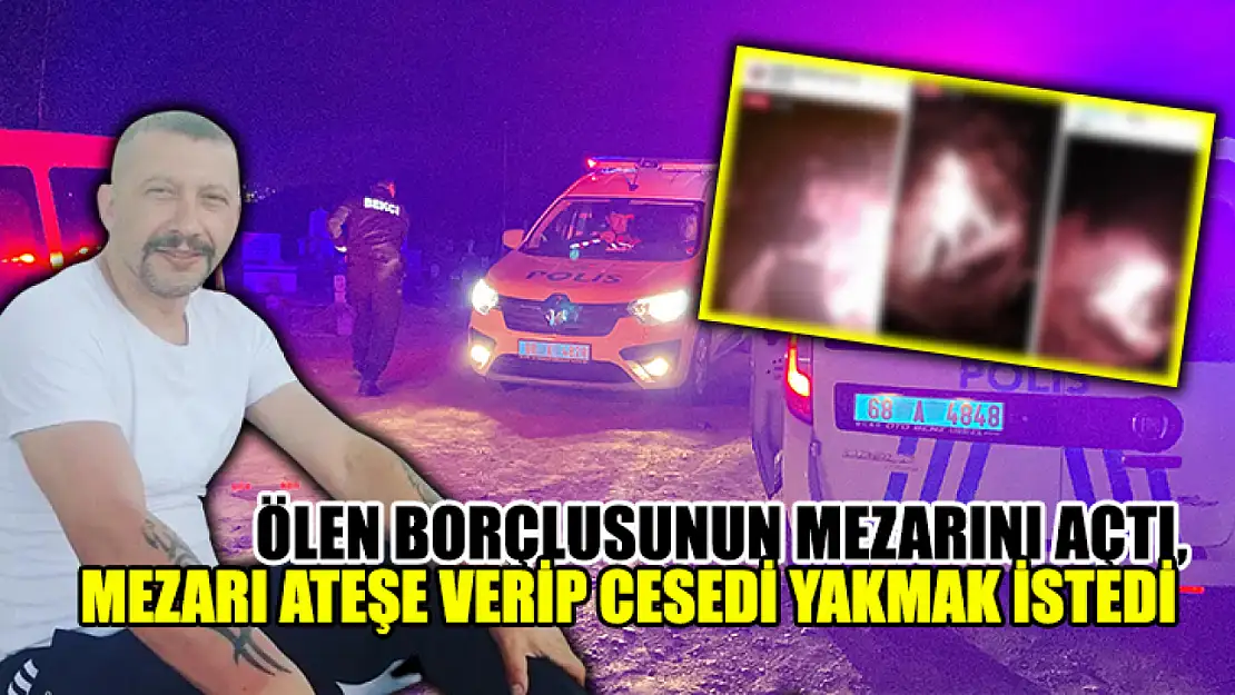 Ölen Borçlusunun Mezarını Açtı, Mezarı Ateşe Verip Cesedi Yakmak İstedi