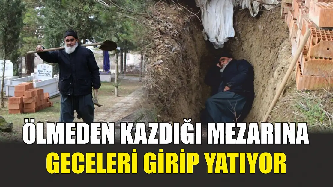 Ölmeden kazdığı mezarına geceleri girip yatıyor