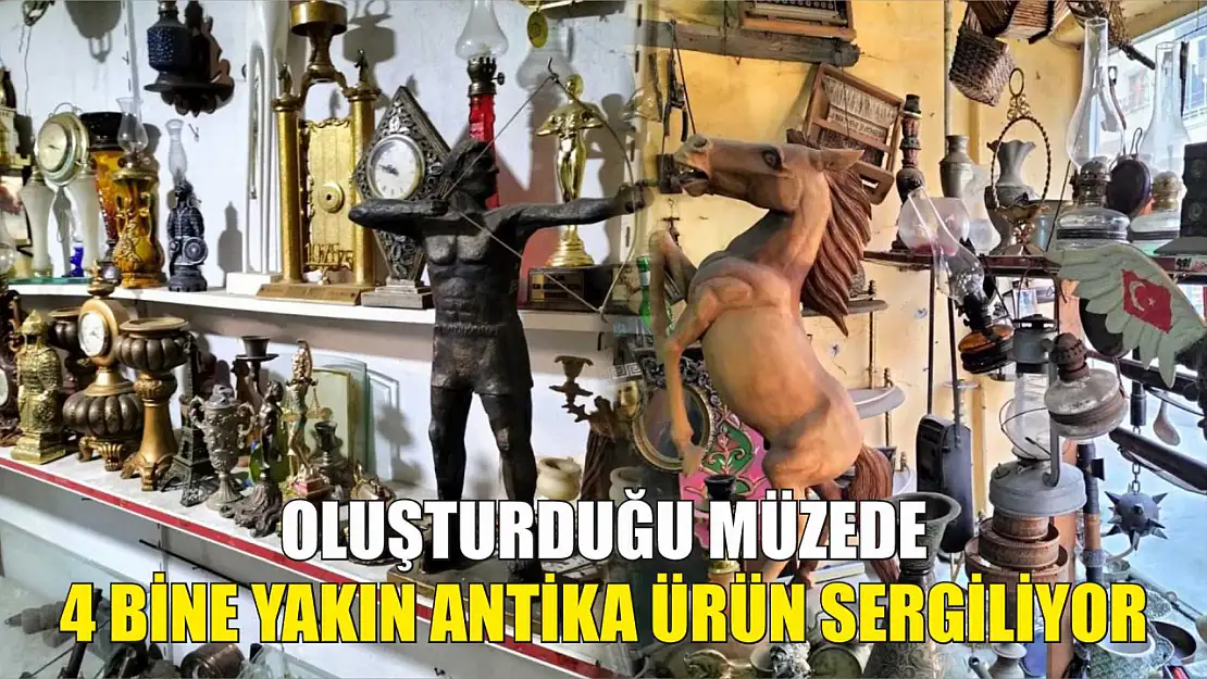 Oluşturduğu müzede 4 bine yakın antika ürün sergiliyor