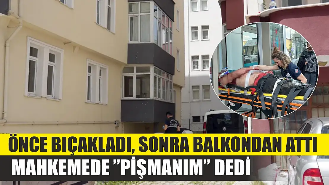 Önce bıçakladı, sonra balkondan attı: Mahkemede 'pişmanım' dedi