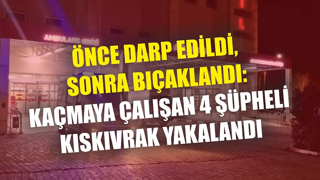 Önce darp edildi, sonra bıçaklandı: Kaçmaya çalışan 4 şüpheli kıskıvrak yakalandı