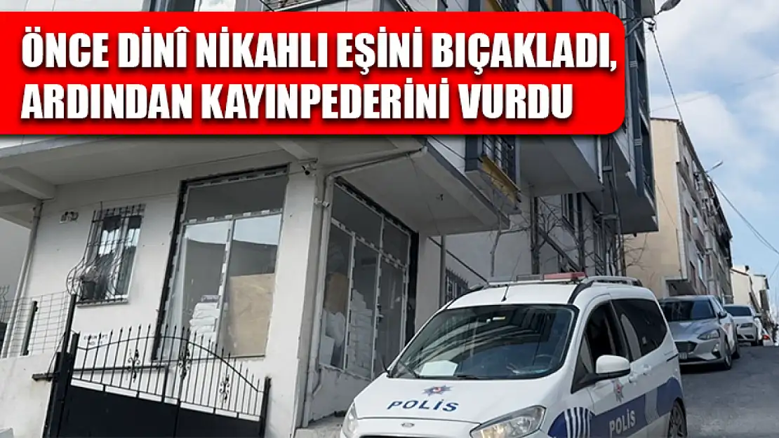 Önce dinî nikahlı eşini bıçakladı, ardından kayınpederini vurdu