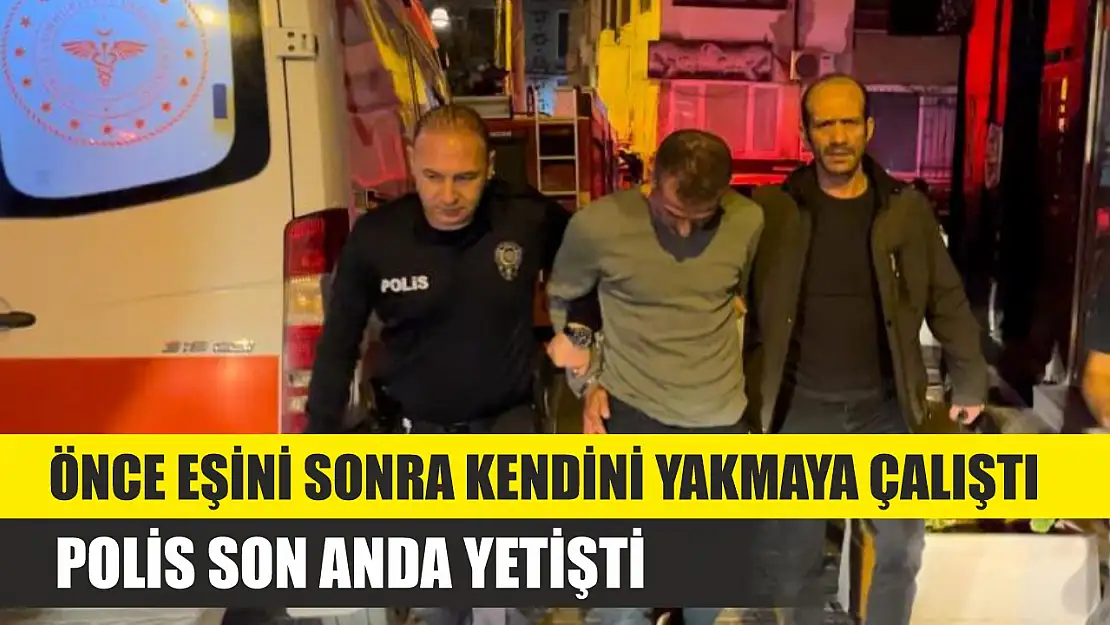 Önce eşini sonra kendini yakmaya çalıştı, polis son anda yetişti