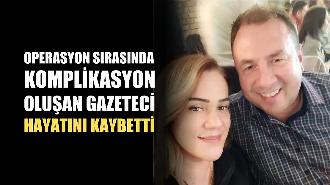 Operasyon sırasında komplikasyon oluşan gazeteci hayatını kaybetti