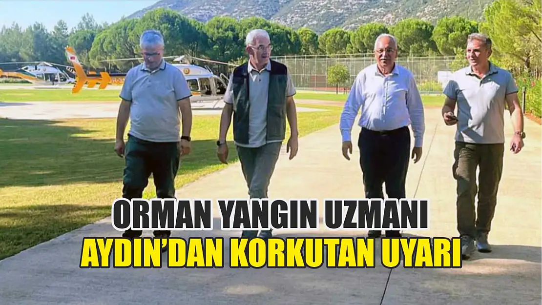 Orman yangın uzmanı Aydın'dan korkutan uyarı