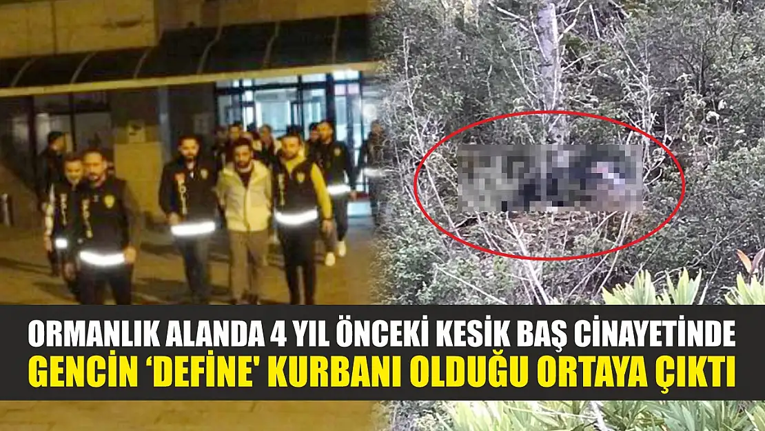 Ormanlık alanda 4 yıl önceki kesik baş cinayetinde gencin 'define' kurbanı olduğu ortaya çıktı