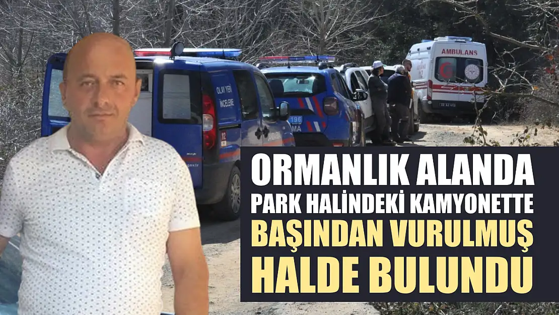 Ormanlık alanda park halindeki kamyonette başından vurulmuş halde bulundu