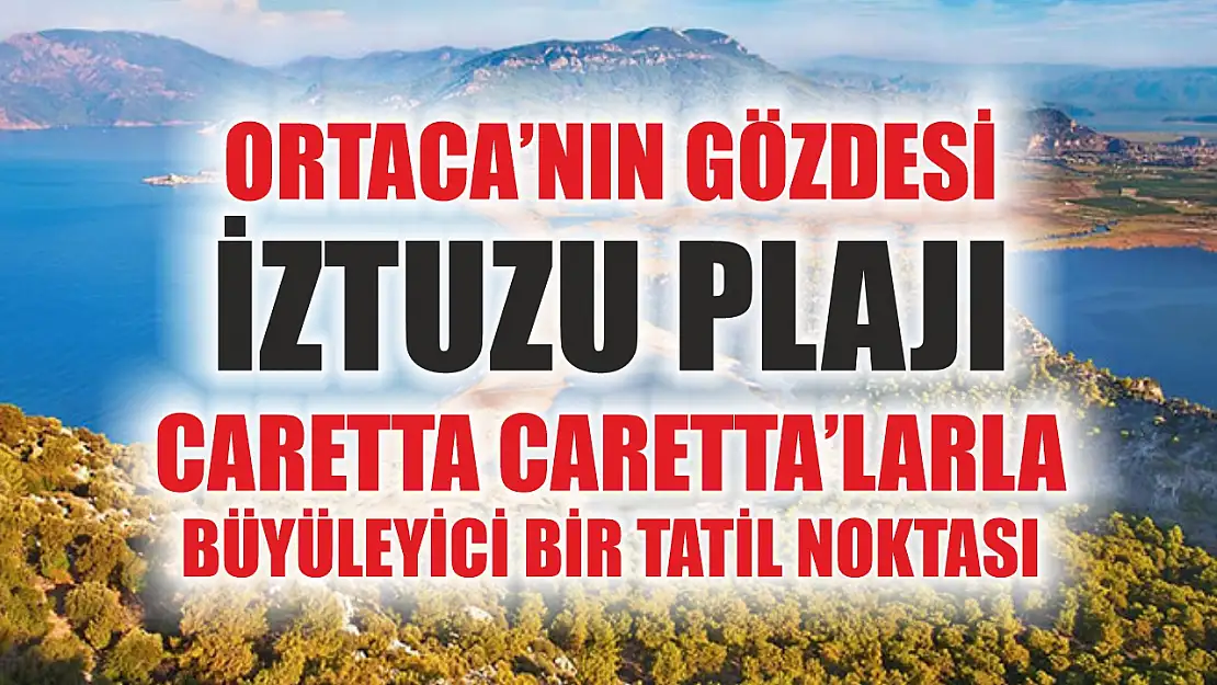 Ortaca'nın Gözdesi İztuzu Plajı: Caretta Caretta'larla Büyüleyici Bir Tatil Noktası