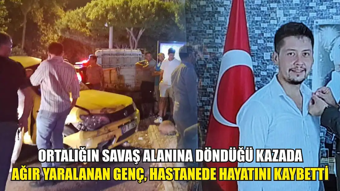 Ortalığın savaş alanına döndüğü kazada ağır yaralanan genç, hastanede hayatını kaybetti