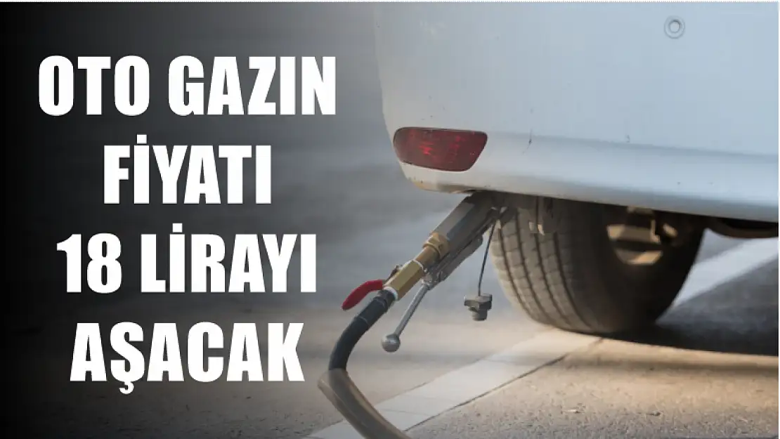 Oto gazın fiyatı 18 lirayı aşacak