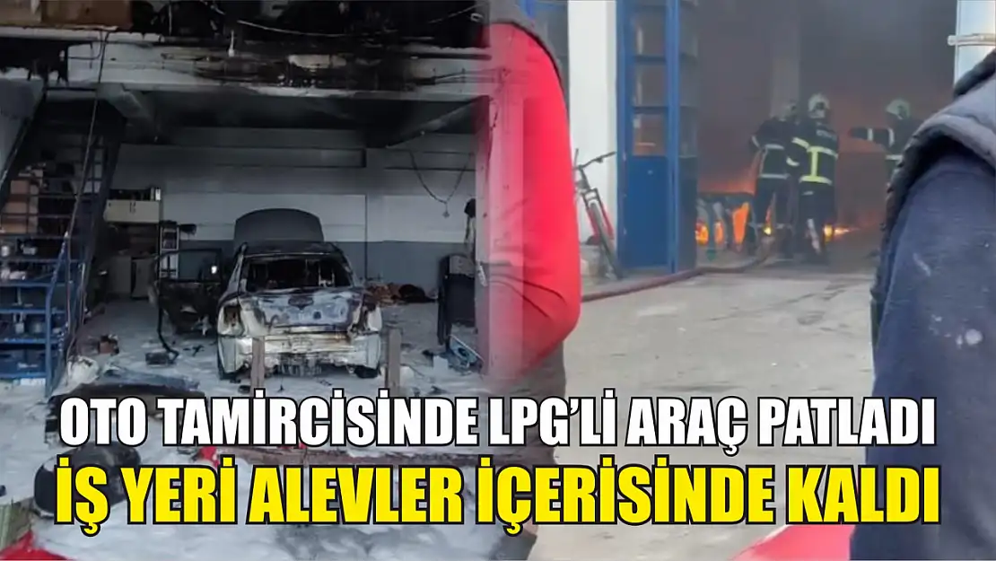 Oto tamircisinde LPG'li araç patladı, iş yeri alevler içerisinde kaldı