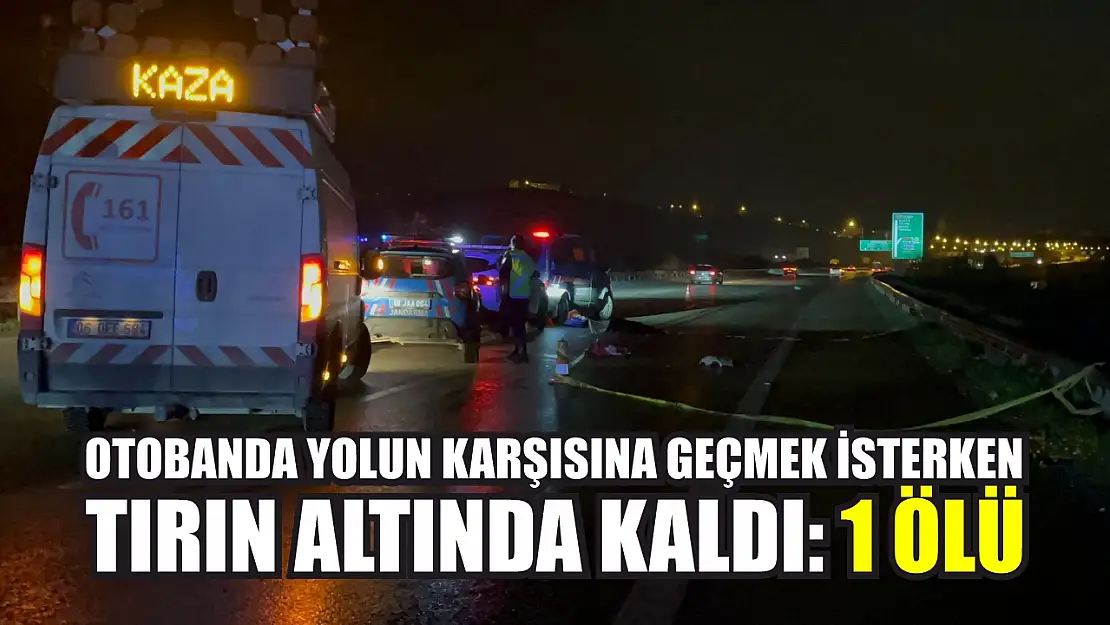 Otobanda yolun karşısına geçmek isterken tırın altında kaldı: 1 ölü