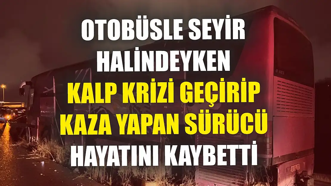 Otobüsle seyir halindeyken kalp krizi geçirip kaza yapan sürücü hayatını kaybetti