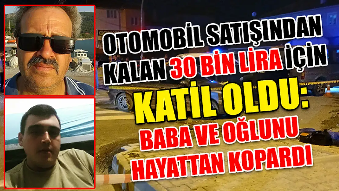 Otomobil satışından kalan 30 bin lira için katil oldu: Baba ve oğlunu hayattan kopardı