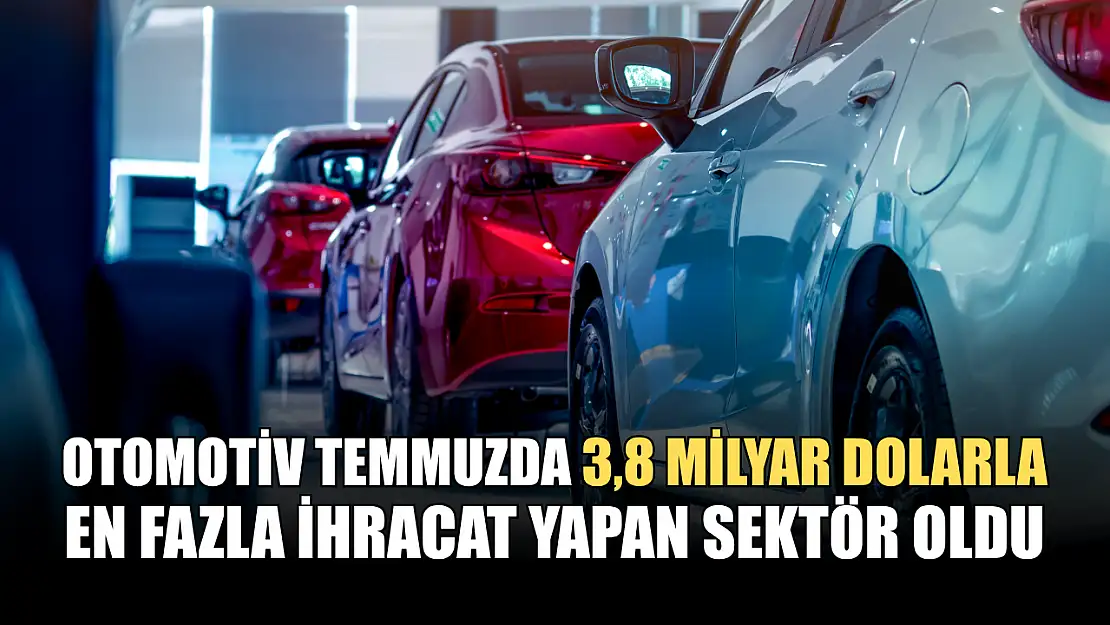 Otomotiv temmuzda 3,8 milyar dolarla en fazla ihracat yapan sektör oldu