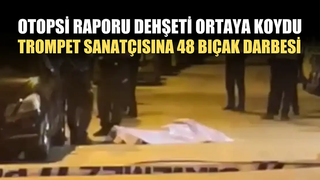 Otopsi raporu dehşeti ortaya koydu: Trompet sanatçısına 48 bıçak darbesi