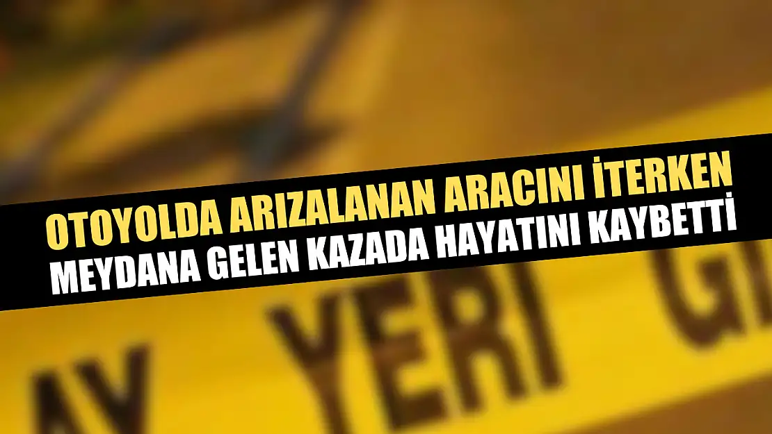 Otoyolda arızalanan aracını iterken meydana gelen kazada hayatını kaybetti