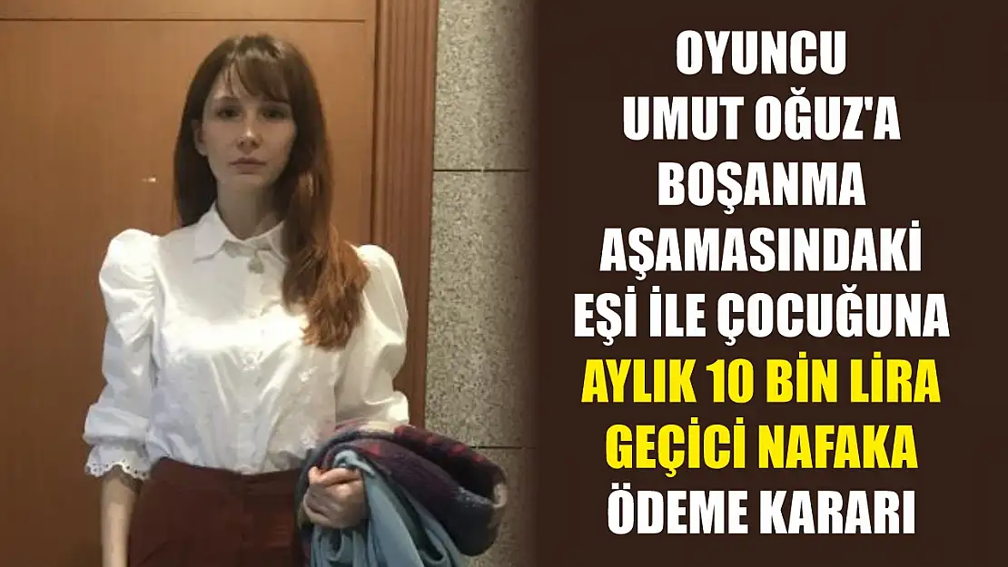 Oyuncu Umut Oğuz'a boşanma aşamasındaki eşi ile çocuğuna aylık 10 bin lira geçici nafaka ödeme kararı