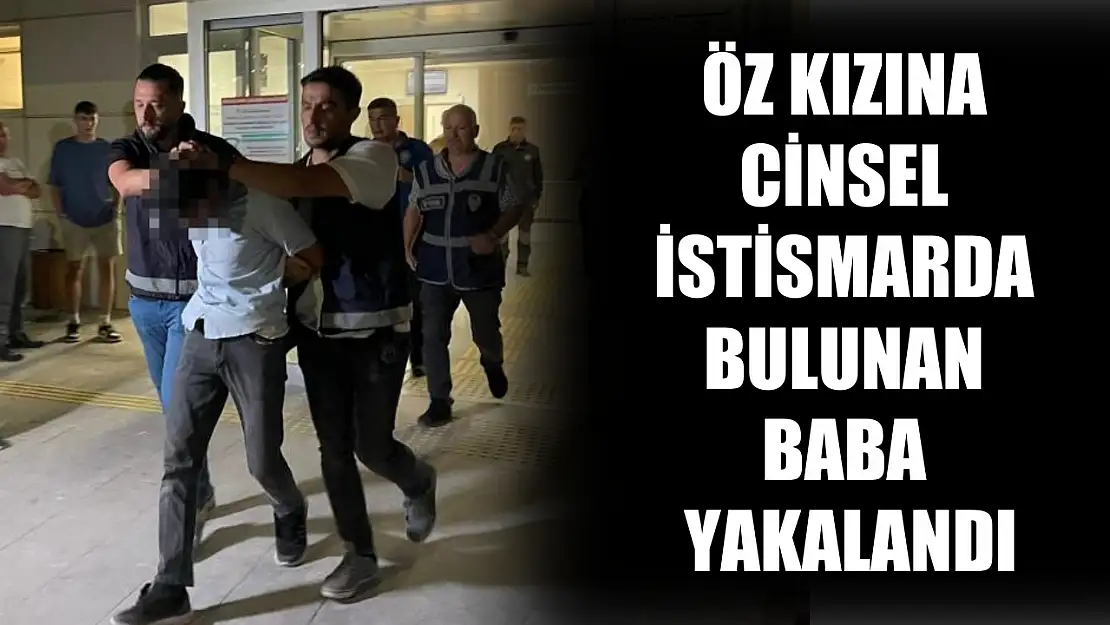 Öz kızına cinsel istismarda bulunan baba yakalandı