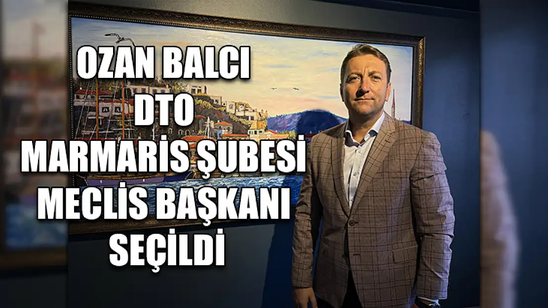 Ozan Balcı DTO Marmaris Şubesi Meclis Başkanı seçildi