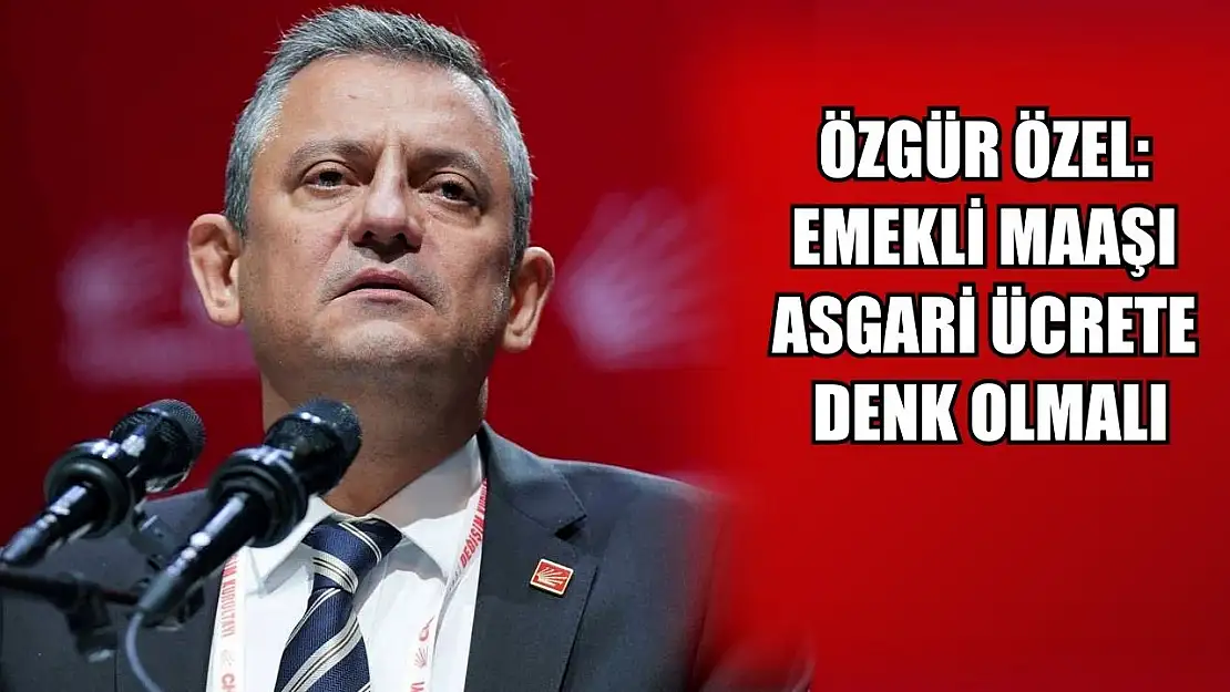 Özgür Özel: Emekli maaşı asgari ücrete denk olmalı