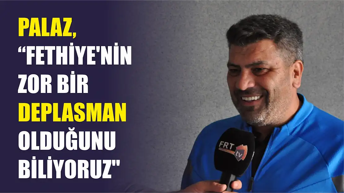 Palaz, 'Fethiye'nin zor bir deplasman olduğunu biliyoruz'