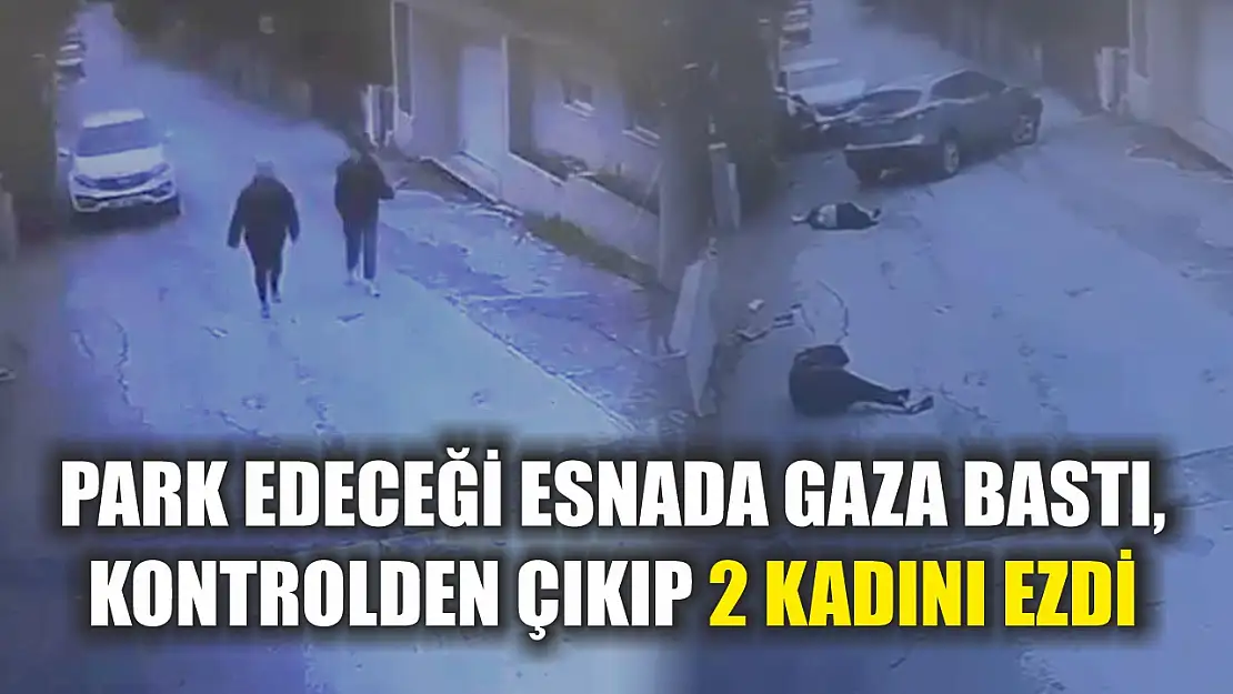 Park edeceği esnada gaza bastı, kontrolden çıkıp 2 kadını ezdi