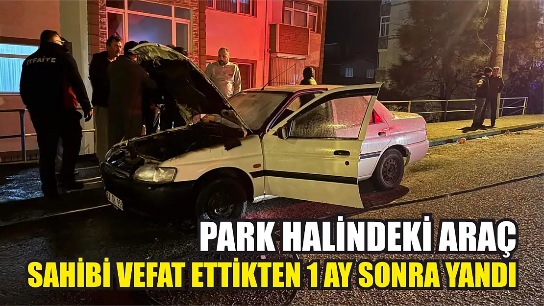 Park halindeki araç, sahibi vefat ettikten 1 ay sonra yandı