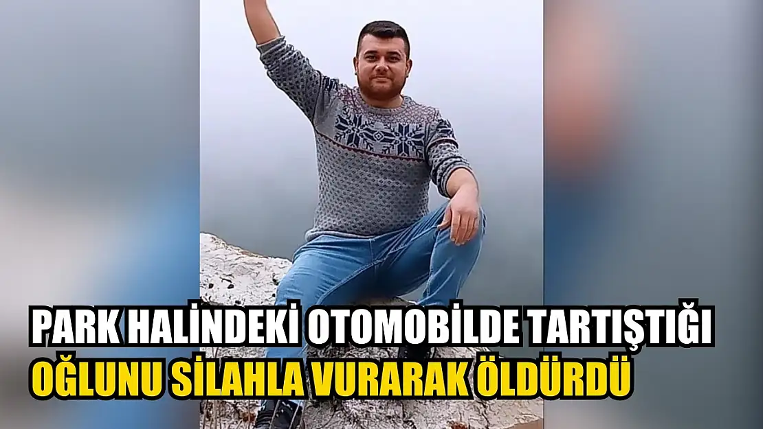 Park halindeki otomobilde tartıştığı oğlunu silahla vurarak öldürdü