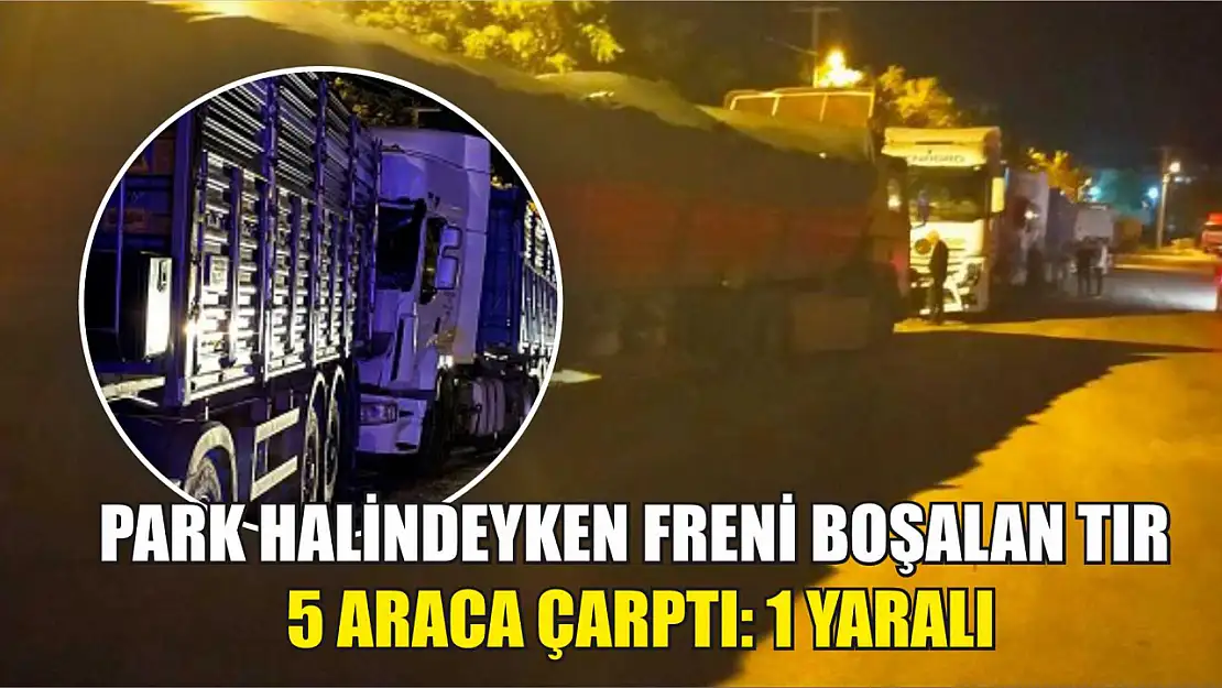 Park halindeyken freni boşalan tır 5 araca çarptı: 1 yaralı