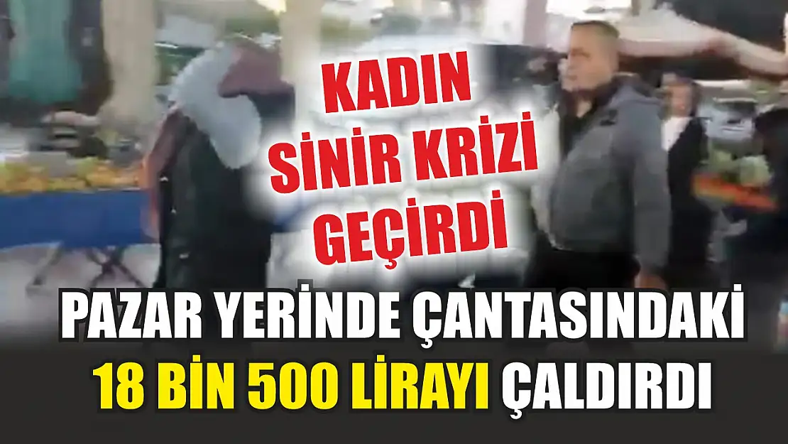 Pazar yerinde çantasındaki 18 bin 500 lirası çalınan kadın sinir krizi geçirdi