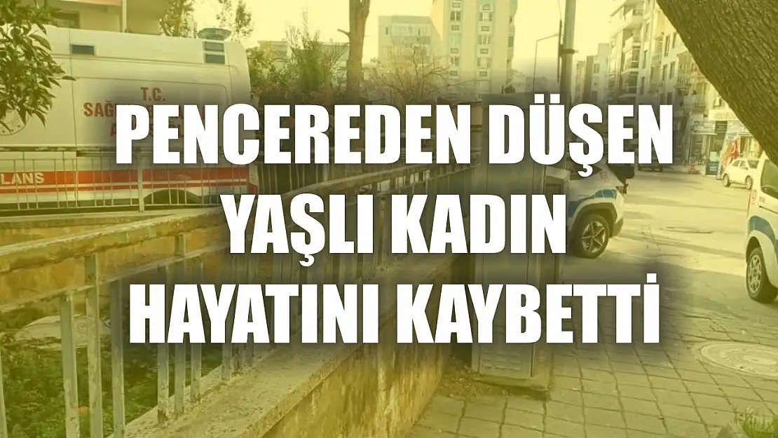 Pencereden düşen yaşlı kadın hayatını kaybetti